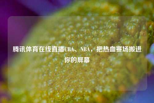 腾讯体育在线直播CBA、NBA,把热血赛场搬进你的屏幕