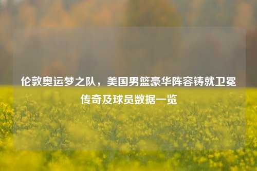 伦敦奥运梦之队，美国男篮豪华阵容铸就卫冕传奇及球员数据一览
