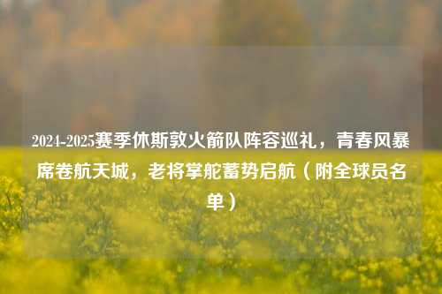 2024-2025赛季休斯敦火箭队阵容巡礼,青春风暴席卷航天城,老将掌舵蓄势启航(附全球员名单)