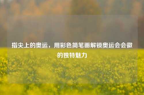 指尖上的奥运，用彩色简笔画解锁奥运会会徽的独特魅力