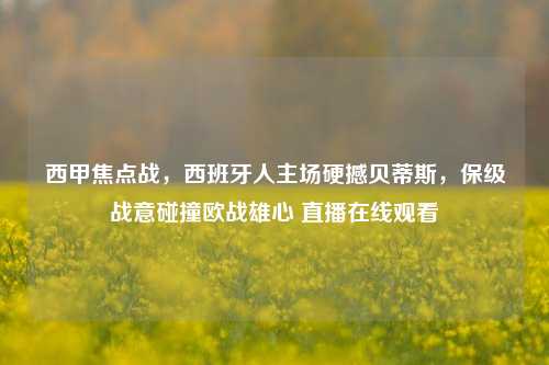 西甲焦点战，西班牙人主场硬撼贝蒂斯，保级战意碰撞欧战雄心 直播在线观看