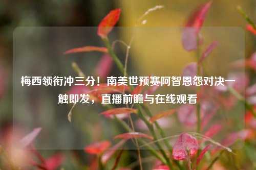 梅西领衔冲三分！南美世预赛阿智恩怨对决一触即发，直播前瞻与在线观看