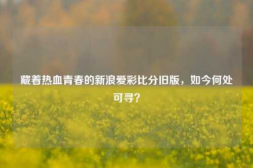 藏着热血青春的新浪爱彩比分旧版，如今何处可寻？
