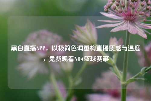 黑白直播APP，以极简色调重构直播质感与温度，免费观看NBA篮球赛事