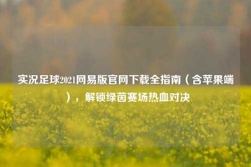 实况足球2021网易版官网下载全指南（含苹果端），解锁绿茵赛场热血对决