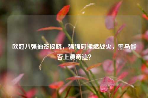欧冠八强抽签揭晓，强强碰撞燃战火，黑马能否上演奇迹？