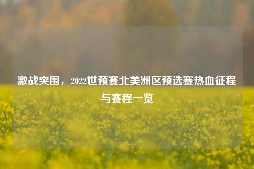 激战突围，2022世预赛北美洲区预选赛热血征程与赛程一览