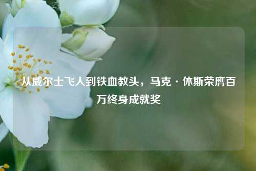 从威尔士飞人到铁血教头，马克·休斯荣膺百万终身成就奖