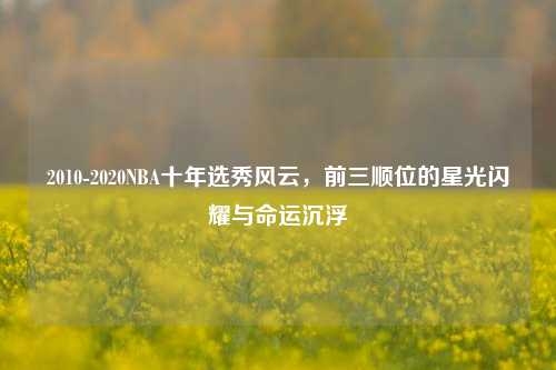 2010-2020NBA十年选秀风云，前三顺位的星光闪耀与命运沉浮