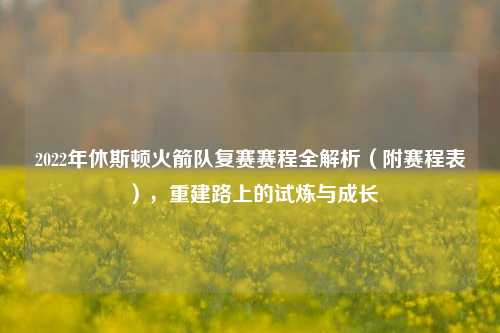 2022年休斯顿火箭队复赛赛程全解析(附赛程表),重建路上的试炼与成长