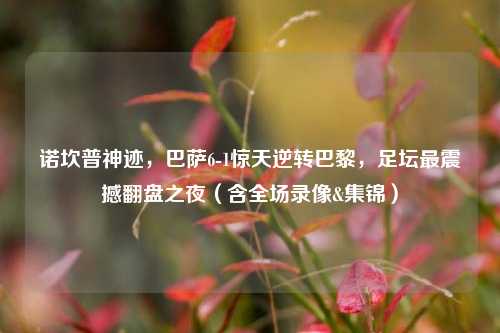 诺坎普神迹，巴萨6-1惊天逆转巴黎，足坛最震撼翻盘之夜（含全场录像&集锦）