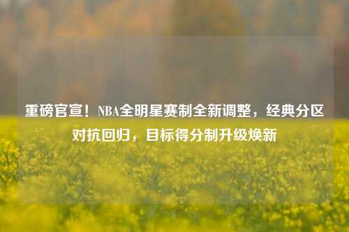 重磅官宣！NBA全明星赛制全新调整，经典分区对抗回归，目标得分制升级焕新