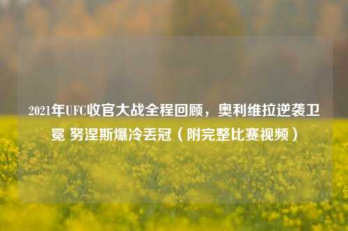 2021年UFC收官大战全程回顾，奥利维拉逆袭卫冕 努涅斯爆冷丢冠（附完整比赛视频）