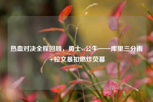 热血对决全程回顾，勇士vs公牛——库里三分雨+拉文暴扣燃炸荧幕