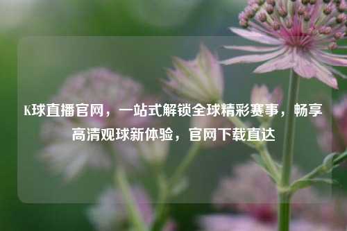 K球直播官网，一站式解锁全球精彩赛事，畅享高清观球新体验，官网下载直达