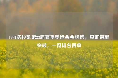 1984洛杉矶第23届夏季奥运会金牌榜，见证荣耀突破，一览排名榜单