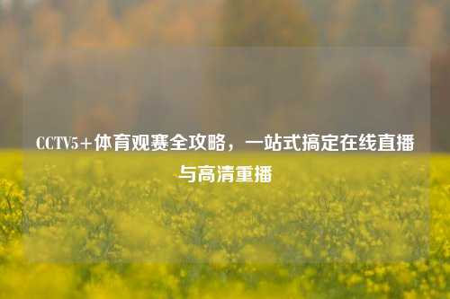 CCTV5+体育观赛全攻略，一站式搞定在线直播与高清重播