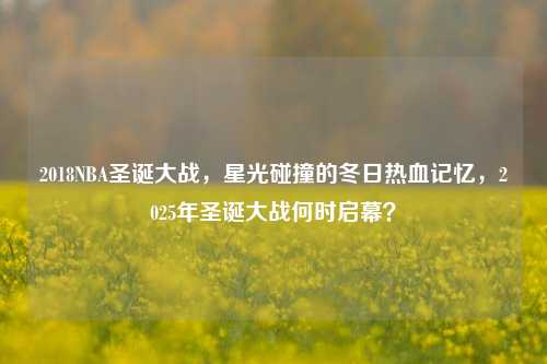 2018NBA圣诞大战，星光碰撞的冬日热血记忆，2025年圣诞大战何时启幕？