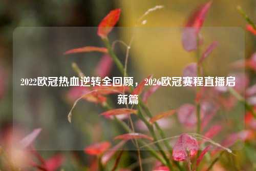 2022欧冠热血逆转全回顾,2026欧冠赛程直播启新篇