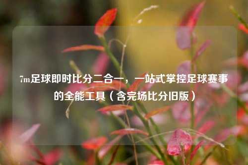 7m足球即时比分二合一，一站式掌控足球赛事的全能工具（含完场比分旧版）