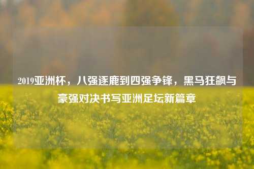 2019亚洲杯，八强逐鹿到四强争锋，黑马狂飙与豪强对决书写亚洲足坛新篇章