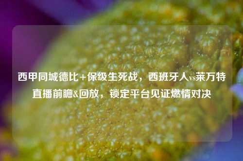 西甲同城德比+保级生死战，西班牙人vs莱万特直播前瞻&回放，锁定平台见证燃情对决