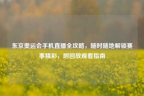 东京奥运会手机直播全攻略,随时随地解锁赛事精彩,附回放观看指南