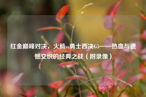 红金巅峰对决，火箭vs勇士西决G5——热血与遗憾交织的经典之战（附录像）