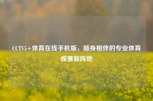 CCTV5+体育在线手机版，随身相伴的专业体育观赛新阵地