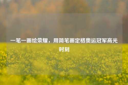 一笔一画绘荣耀，用简笔画定格奥运冠军高光时刻