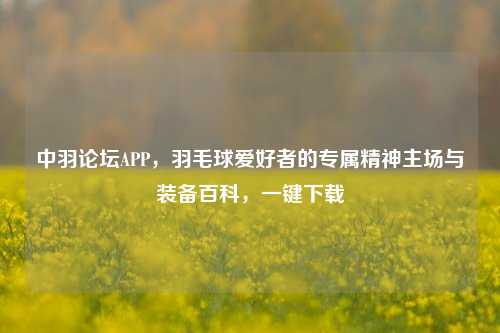 中羽论坛APP，羽毛球爱好者的专属精神主场与装备百科，一键下载