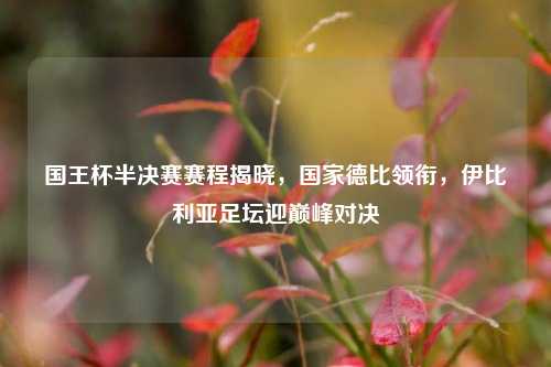 国王杯半决赛赛程揭晓，国家德比领衔，伊比利亚足坛迎巅峰对决