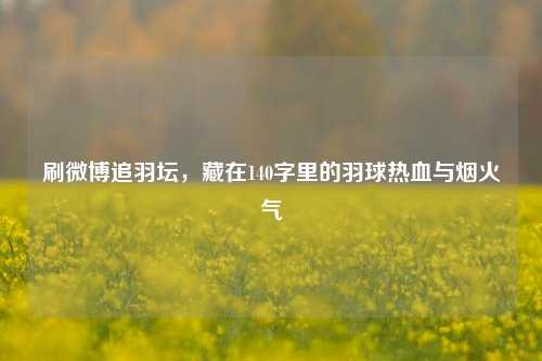 刷微博追羽坛，藏在140字里的羽球热血与烟火气