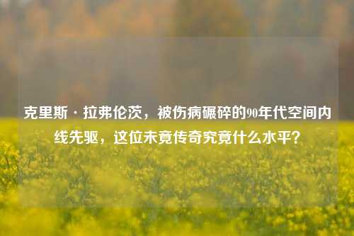克里斯·拉弗伦茨，被伤病碾碎的90年代空间内线先驱，这位未竟传奇究竟什么水平？