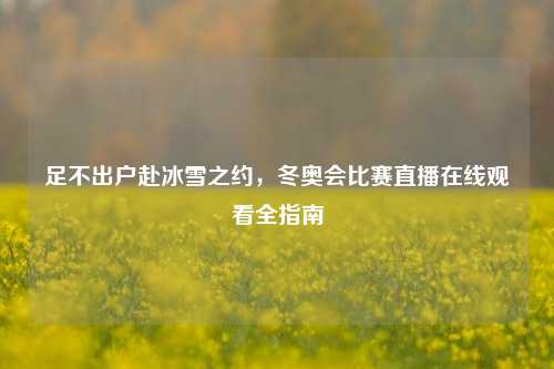 足不出户赴冰雪之约，冬奥会比赛直播在线观看全指南