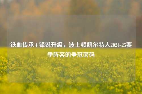 铁血传承+锋锐升级，波士顿凯尔特人2024-25赛季阵容的争冠密码