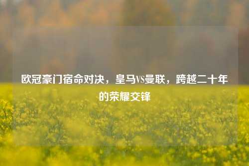 欧冠豪门宿命对决，皇马VS曼联，跨越二十年的荣耀交锋