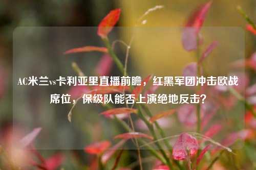 AC米兰vs卡利亚里直播前瞻，红黑军团冲击欧战席位，保级队能否上演绝地反击？