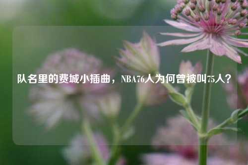 队名里的费城小插曲，NBA76人为何曾被叫75人？