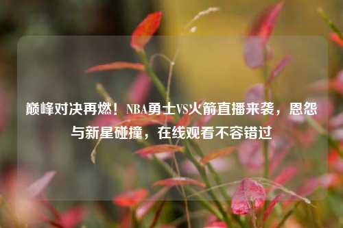 巅峰对决再燃!NBA勇士VS火箭直播来袭,恩怨与新星碰撞,在线观看不容错过