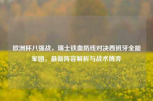 欧洲杯八强战，瑞士铁血防线对决西班牙全能军团，最新阵容解析与战术博弈