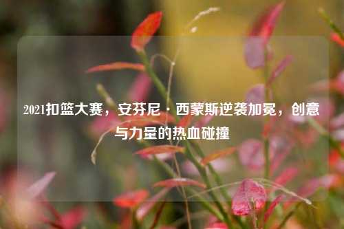 2021扣篮大赛，安芬尼·西蒙斯逆袭加冕，创意与力量的热血碰撞