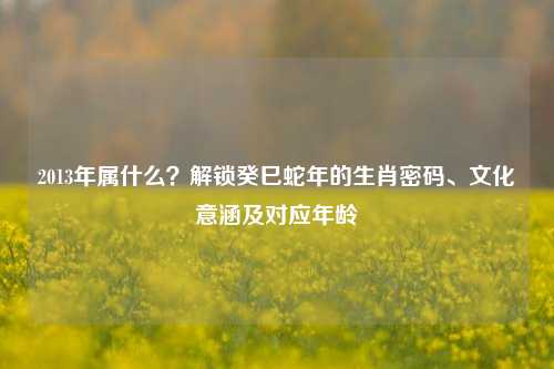 2013年属什么？解锁癸巳蛇年的生肖密码、文化意涵及对应年龄