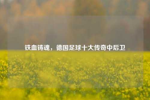 铁血铸魂，德国足球十大传奇中后卫