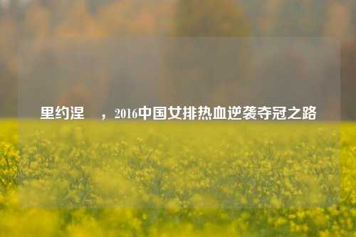 里约涅槃，2016中国女排热血逆袭夺冠之路
