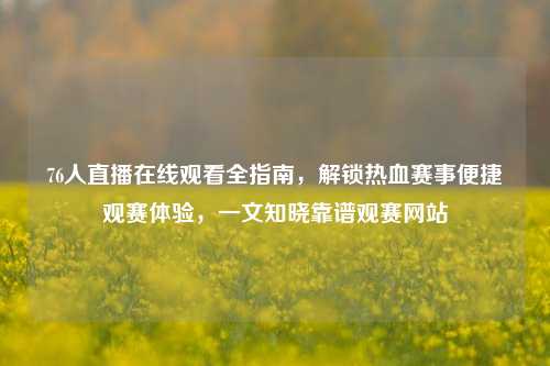 76人直播在线观看全指南,解锁热血赛事便捷观赛体验,一文知晓靠谱观赛网站