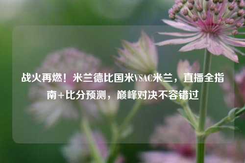战火再燃！米兰德比国米VSAC米兰，直播全指南+比分预测，巅峰对决不容错过