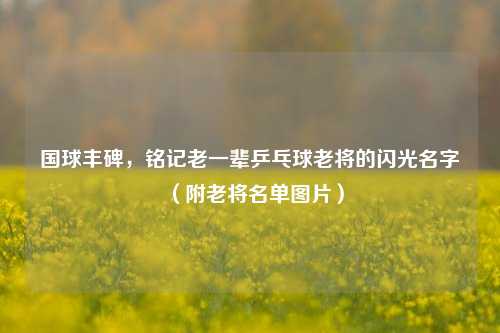 国球丰碑，铭记老一辈乒乓球老将的闪光名字（附老将名单图片）
