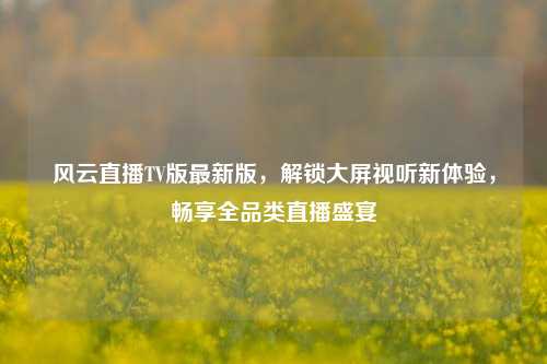 风云直播TV版最新版，解锁大屏视听新体验，畅享全品类直播盛宴