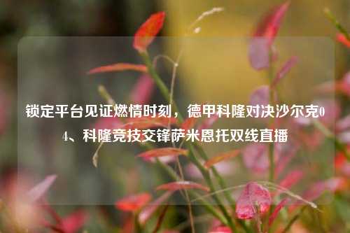 锁定平台见证燃情时刻，德甲科隆对决沙尔克04、科隆竞技交锋萨米恩托双线直播